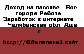 Доход на пассиве - Все города Работа » Заработок в интернете   . Челябинская обл.,Аша г.